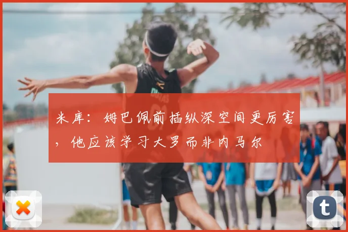 米库:姆巴佩前插纵深空间更厉害,他应该学习大罗而非内马尔