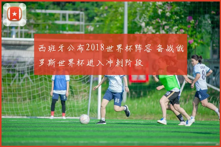 西班牙公布2018世界杯阵容 备战俄罗斯世界杯进入冲刺阶段