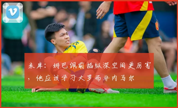 米库：姆巴佩前插纵深空间更厉害，他应该学习大罗而非内马尔